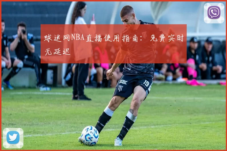 球迷网NBA直播使用指南：免费实时无延迟