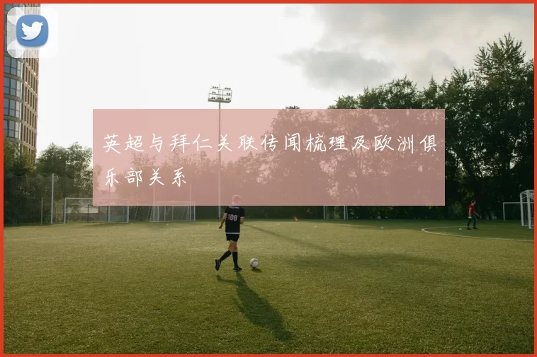 英超与拜仁关联传闻梳理及欧洲俱乐部关系