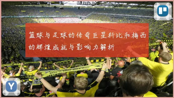 篮球与足球的传奇巨星科比和梅西的辉煌成就与影响力解析