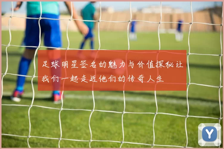 足球明星签名的魅力与价值探秘让我们一起走近他们的传奇人生