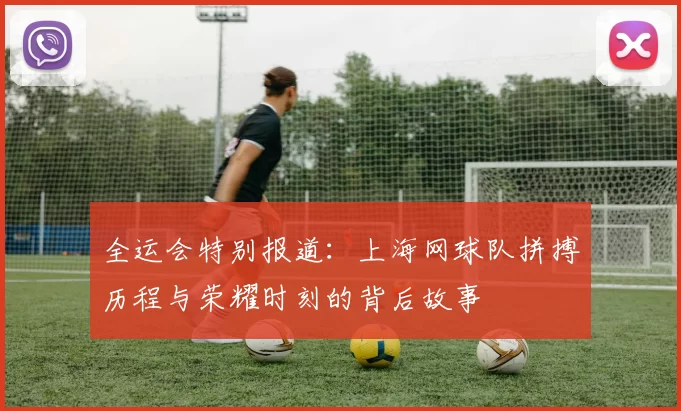 全运会特别报道：上海网球队拼搏历程与荣耀时刻的背后故事