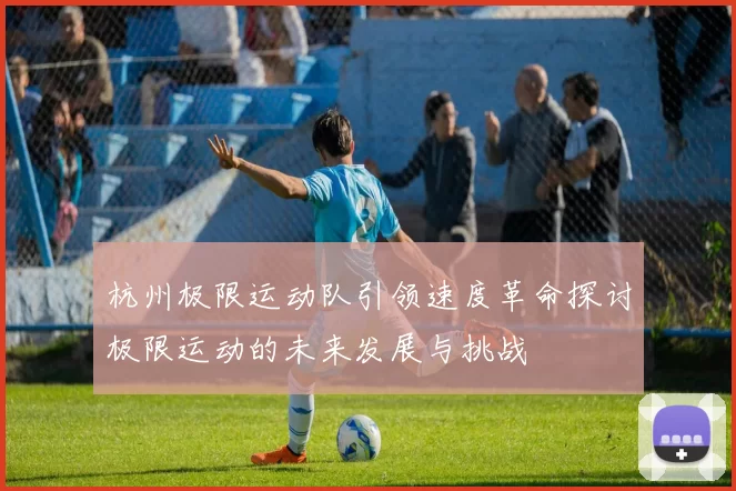 杭州极限运动队引领速度革命探讨极限运动的未来发展与挑战