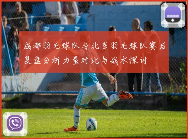 成都羽毛球队与北京羽毛球队赛后复盘分析力量对比与战术探讨