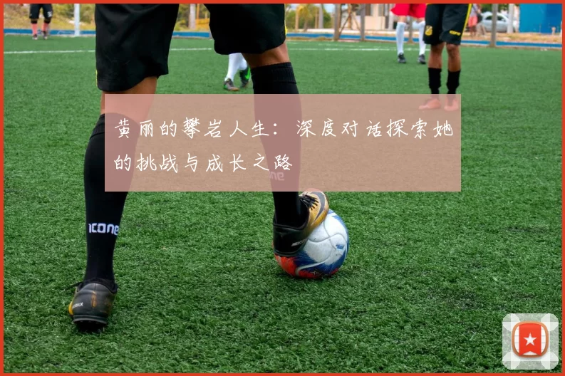 黄丽的攀岩人生：深度对话探索她的挑战与成长之路