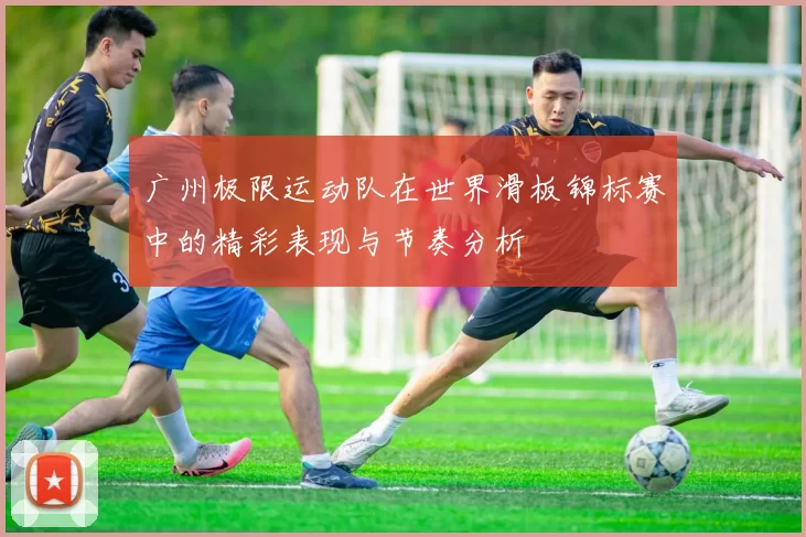 广州极限运动队在世界滑板锦标赛中的精彩表现与节奏分析