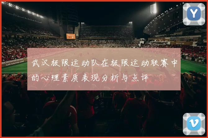 武汉极限运动队在极限运动联赛中的心理素质表现分析与点评