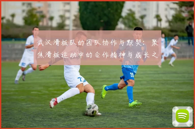 武汉滑板队的团队协作与默契：聚焦滑板运动中的合作精神与成长之路