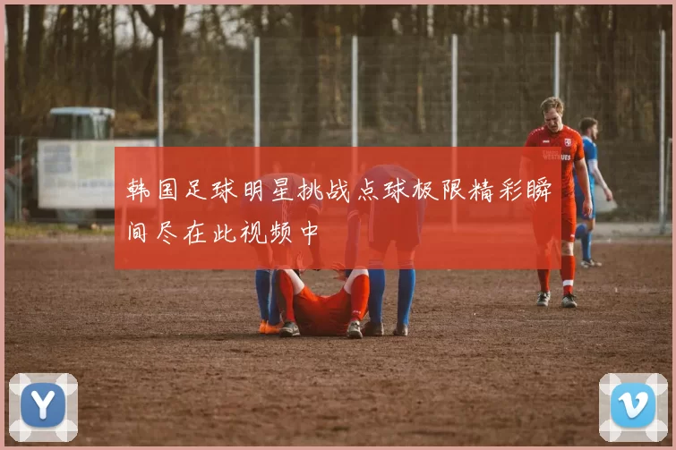 韩国足球明星挑战点球极限精彩瞬间尽在此视频中