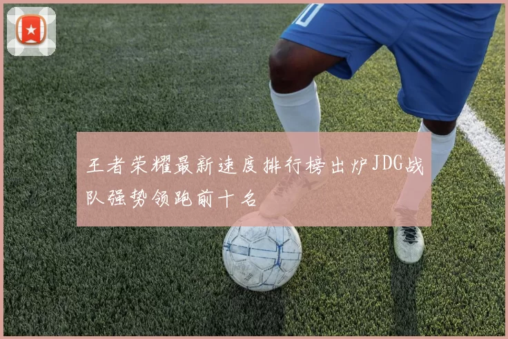 王者荣耀最新速度排行榜出炉JDG战队强势领跑前十名