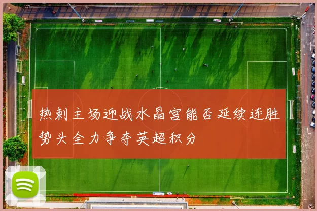 热刺主场迎战水晶宫能否延续连胜势头全力争夺英超积分