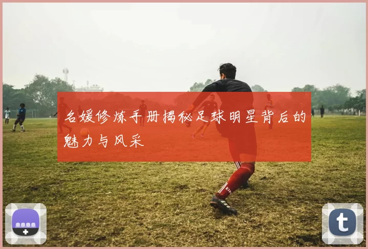 名媛修炼手册揭秘足球明星背后的魅力与风采