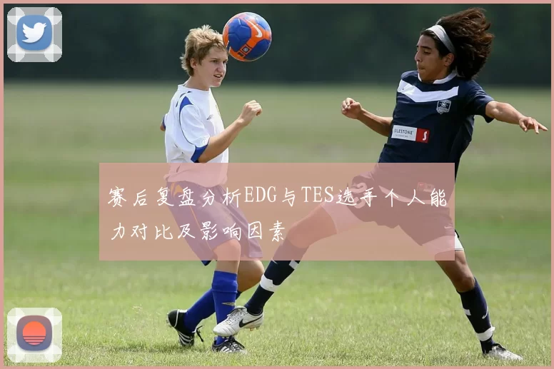 赛后复盘分析EDG与TES选手个人能力对比及影响因素