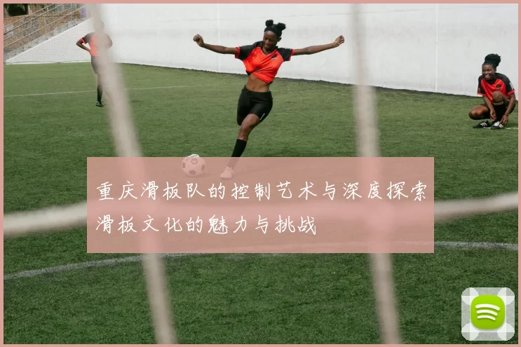 重庆滑板队的控制艺术与深度探索滑板文化的魅力与挑战