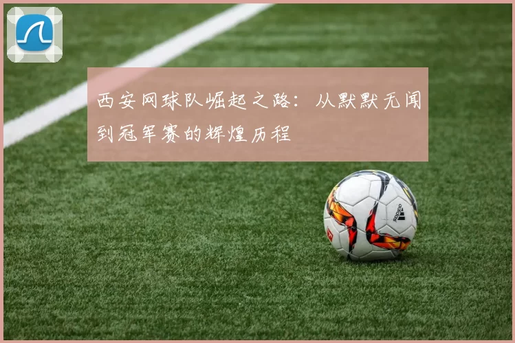 西安网球队崛起之路：从默默无闻到冠军赛的辉煌历程
