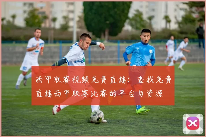 西甲联赛视频免费直播：查找免费直播西甲联赛比赛的平台与资源