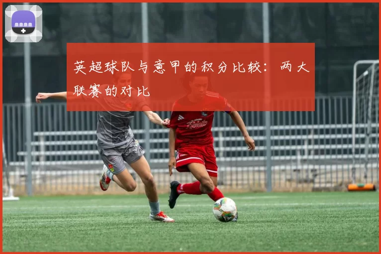 英超球队与意甲的积分比较：两大联赛的对比