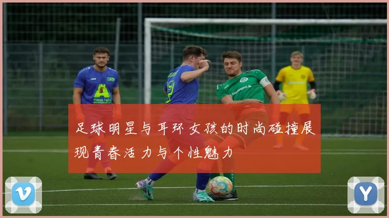 足球明星与耳环女孩的时尚碰撞展现青春活力与个性魅力