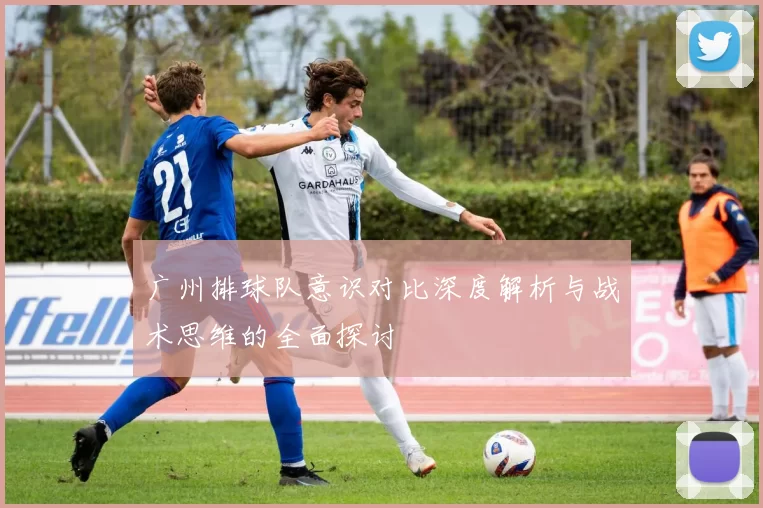 广州排球队意识对比深度解析与战术思维的全面探讨
