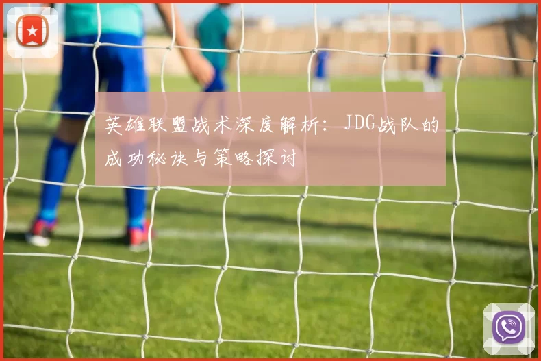 英雄联盟战术深度解析：JDG战队的成功秘诀与策略探讨