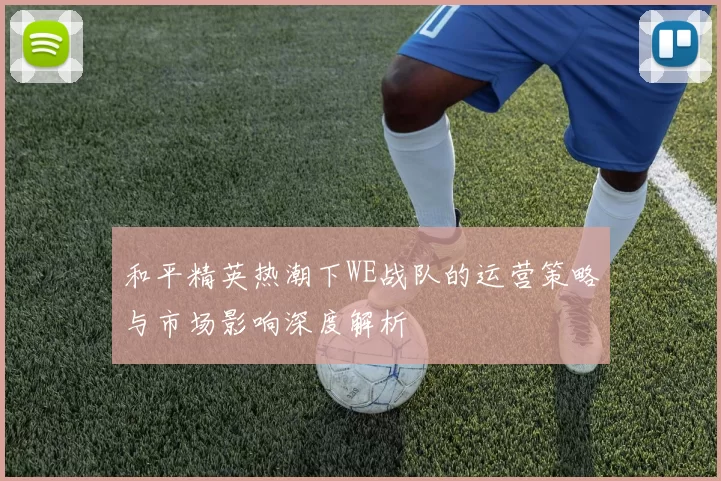 和平精英热潮下WE战队的运营策略与市场影响深度解析