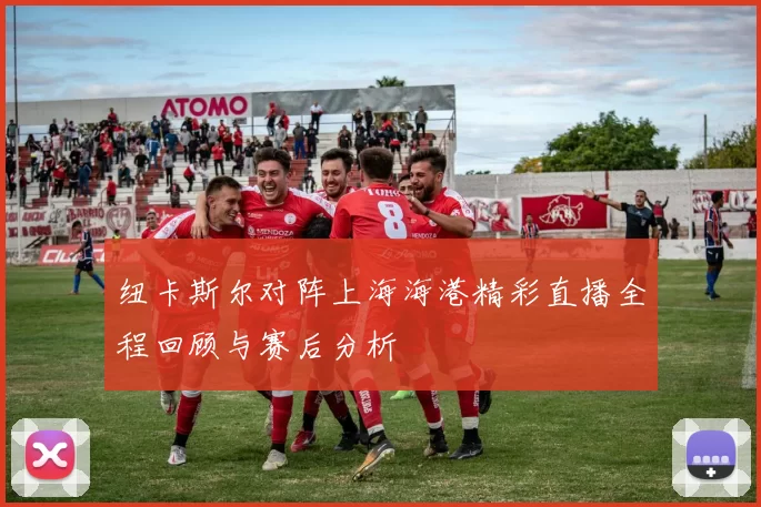 纽卡斯尔对阵上海海港精彩直播全程回顾与赛后分析