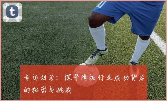 专访刘芳：探寻滑板行业成功背后的秘密与挑战