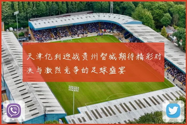 天津亿利迎战贵州智城期待精彩对决与激烈竞争的足球盛宴