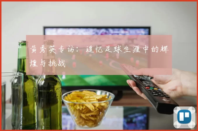 黄秀英专访：追忆足球生涯中的辉煌与挑战
