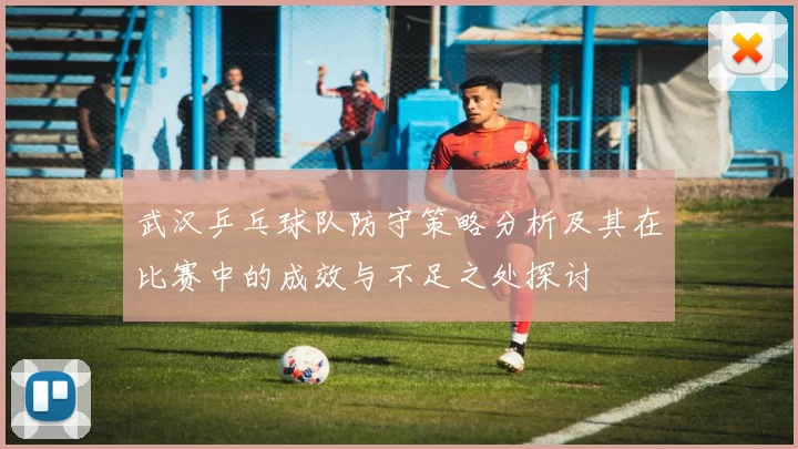 武汉乒乓球队防守策略分析及其在比赛中的成效与不足之处探讨