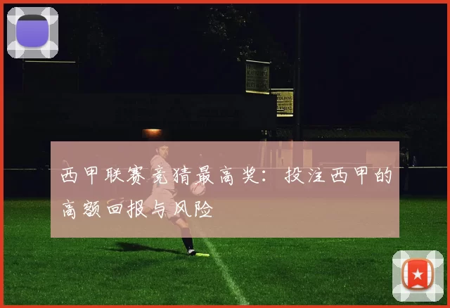 西甲联赛竞猜最高奖：投注西甲的高额回报与风险