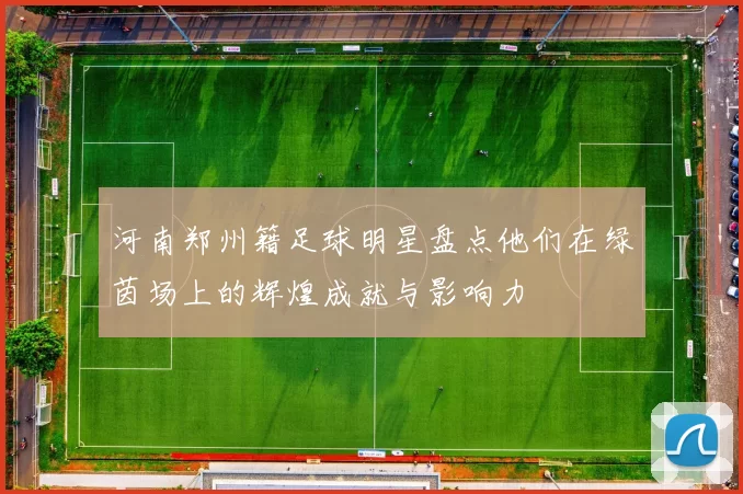 河南郑州籍足球明星盘点他们在绿茵场上的辉煌成就与影响力