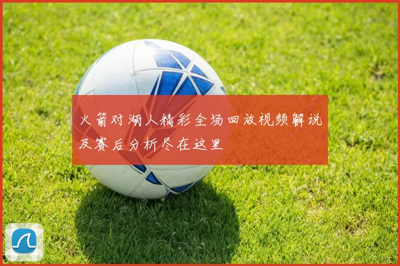 火箭对湖人精彩全场回放视频解说及赛后分析尽在这里