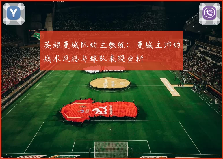 英超曼城队的主教练：曼城主帅的战术风格与球队表现分析
