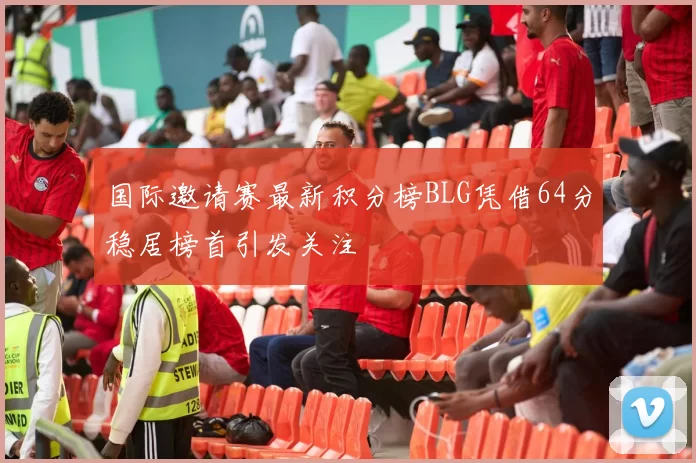 国际邀请赛最新积分榜BLG凭借64分稳居榜首引发关注
