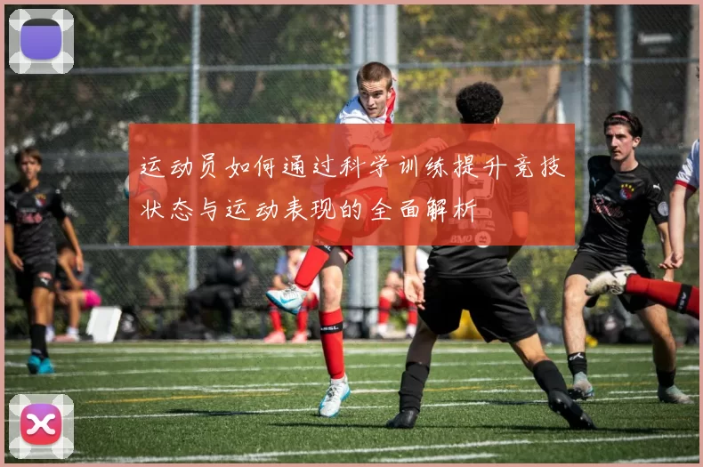 运动员如何通过科学训练提升竞技状态与运动表现的全面解析