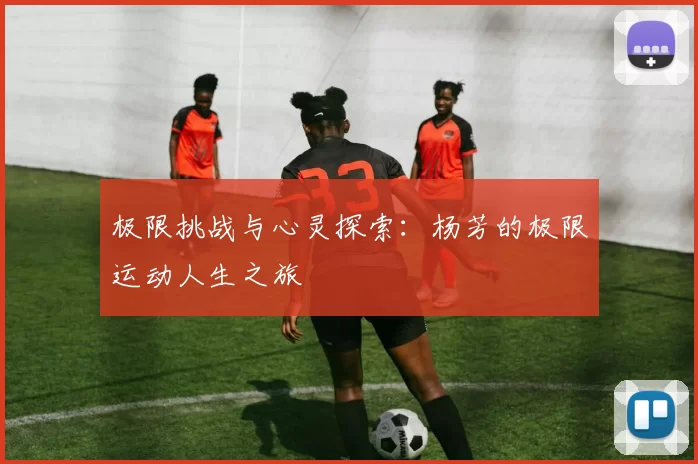 极限挑战与心灵探索：杨芳的极限运动人生之旅